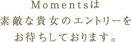 Momentsは素敵な貴女のエントリーをおまちしております。