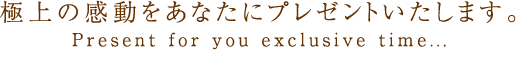 極上の感動をあなたにプレゼントいたします。