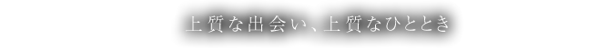 上質な出会い、上質なひととき